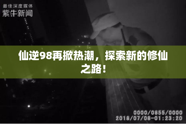 仙逆98再掀热潮，探索新的修仙之路！