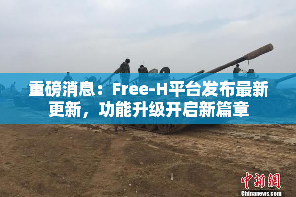 重磅消息：Free-H平台发布最新更新，功能升级开启新篇章