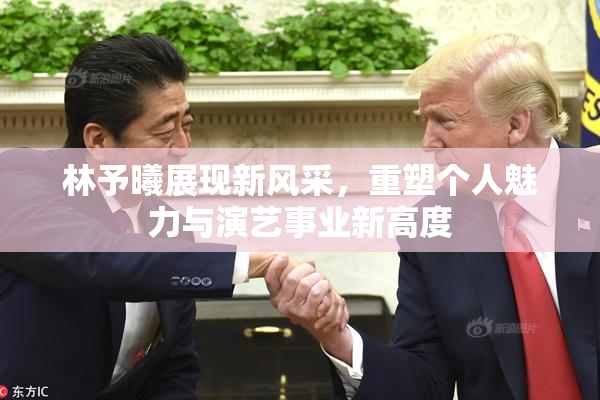 林予曦展现新风采，重塑个人魅力与演艺事业新高度