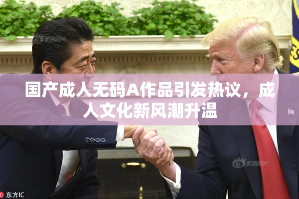 国产成人无码A作品引发热议，成人文化新风潮升温