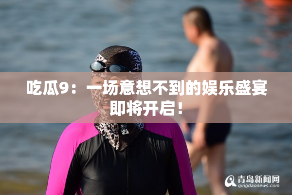 吃瓜9：一场意想不到的娱乐盛宴即将开启！