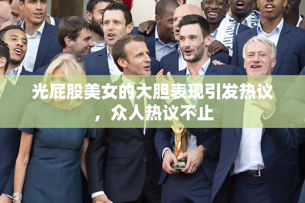 光屁股美女的大胆表现引发热议，众人热议不止