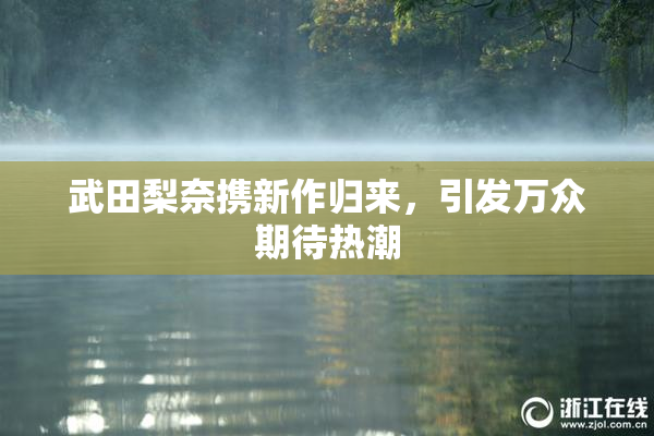 武田梨奈携新作归来，引发万众期待热潮