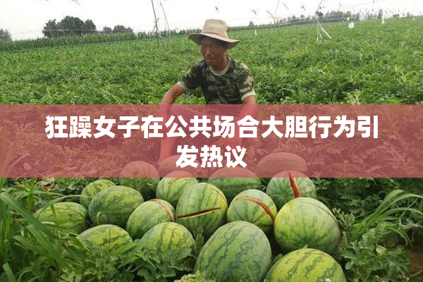 狂躁女子在公共场合大胆行为引发热议