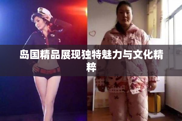 岛国精品展现独特魅力与文化精粹
