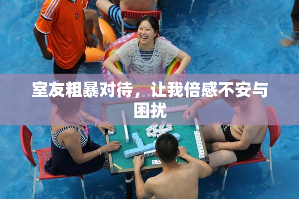 室友粗暴对待，让我倍感不安与困扰