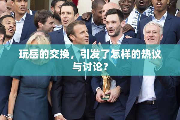 玩岳的交换，引发了怎样的热议与讨论？