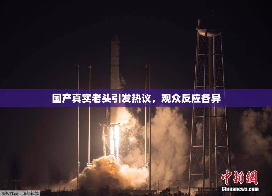 国产真实老头引发热议，观众反应各异