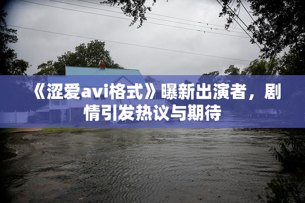 《涩爱avi格式》曝新出演者，剧情引发热议与期待