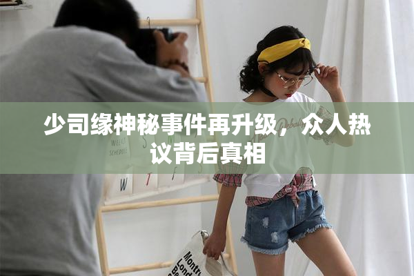 少司缘神秘事件再升级，众人热议背后真相