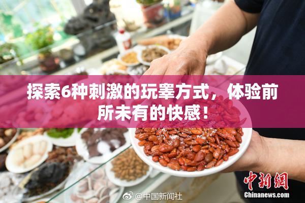 探索6种刺激的玩睾方式，体验前所未有的快感！