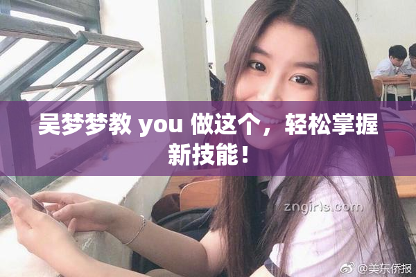 吴梦梦教 you 做这个，轻松掌握新技能！