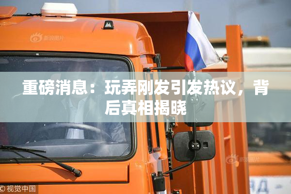 重磅消息：玩弄刚发引发热议，背后真相揭晓