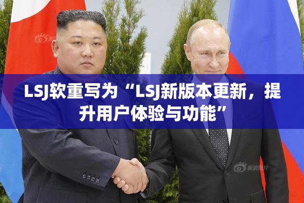 LSJ软重写为“LSJ新版本更新，提升用户体验与功能”