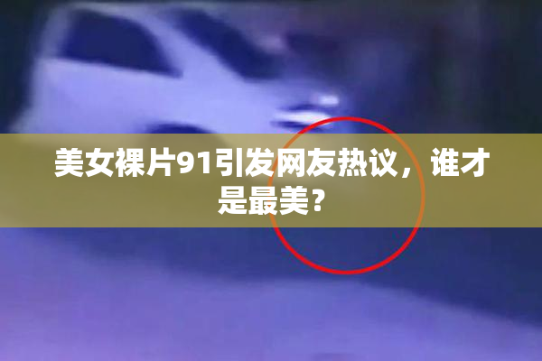 美女裸片91引发网友热议，谁才是最美？