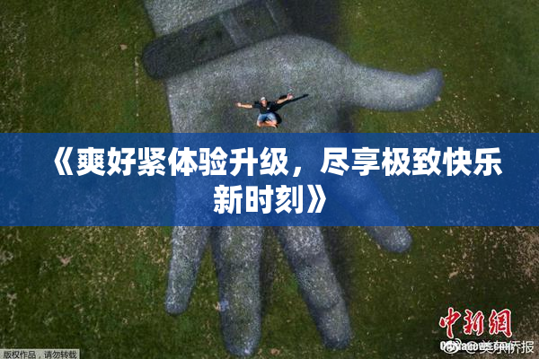 《爽好紧体验升级，尽享极致快乐新时刻》
