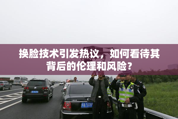 换脸技术引发热议，如何看待其背后的伦理和风险？