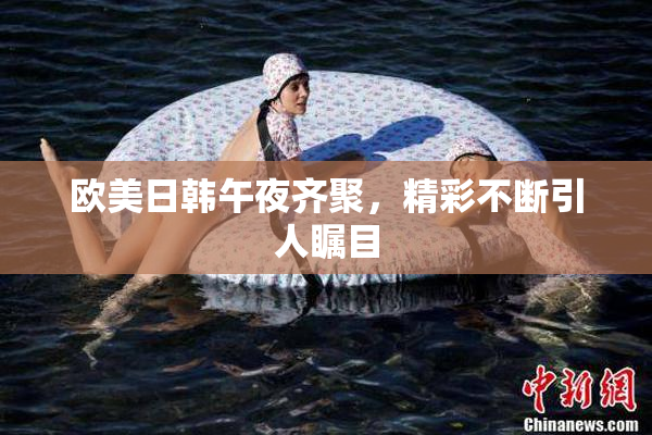 欧美日韩午夜齐聚，精彩不断引人瞩目