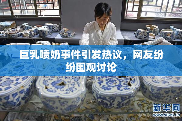 巨乳喷奶事件引发热议，网友纷纷围观讨论