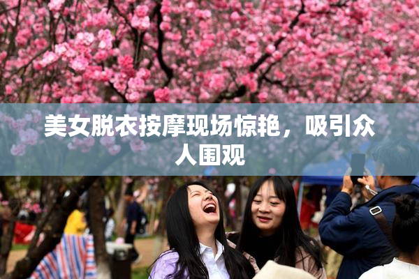 美女脱衣按摩现场惊艳，吸引众人围观