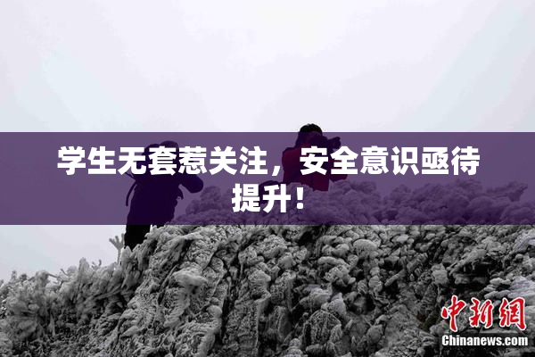 学生无套惹关注，安全意识亟待提升！