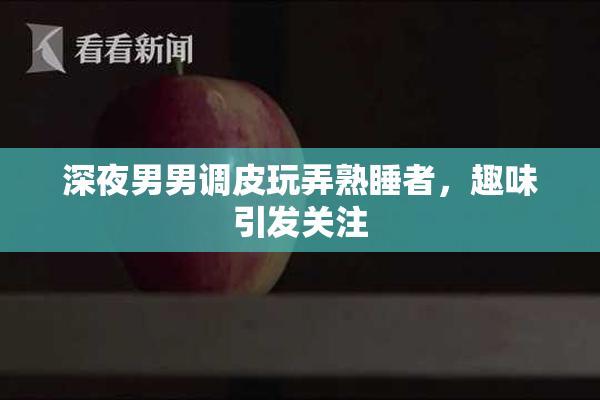 深夜男男调皮玩弄熟睡者，趣味引发关注