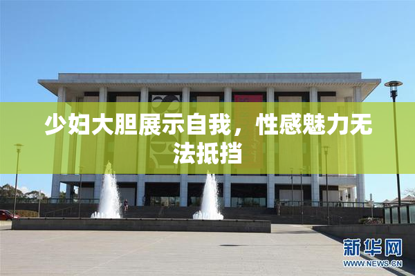 少妇大胆展示自我，性感魅力无法抵挡