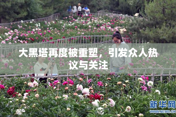 大黑塔再度被重塑，引发众人热议与关注