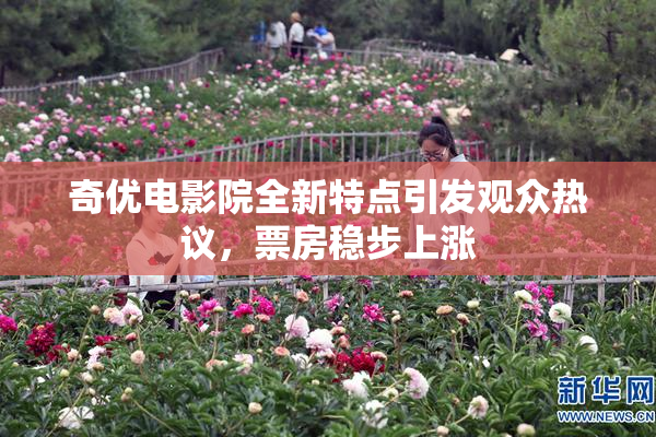 奇优电影院全新特点引发观众热议，票房稳步上涨