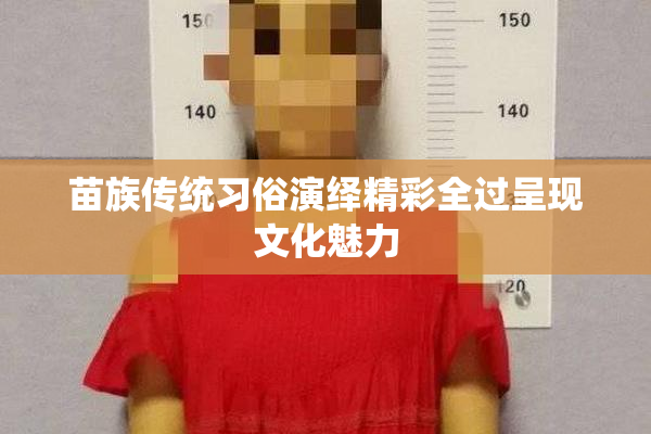 苗族传统习俗演绎精彩全过呈现文化魅力