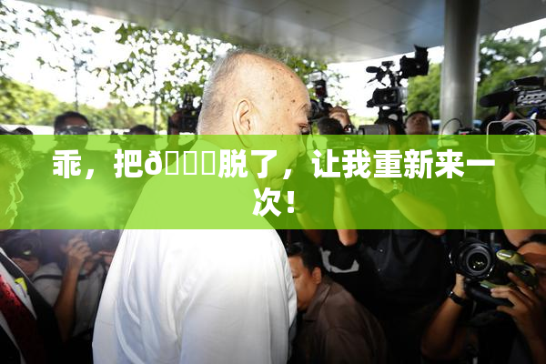 乖，把👙脱了，让我重新来一次！