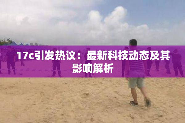 17c引发热议：最新科技动态及其影响解析