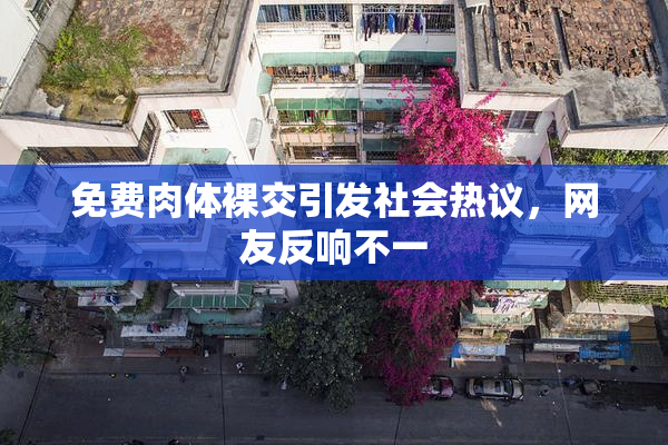 免费肉体裸交引发社会热议，网友反响不一