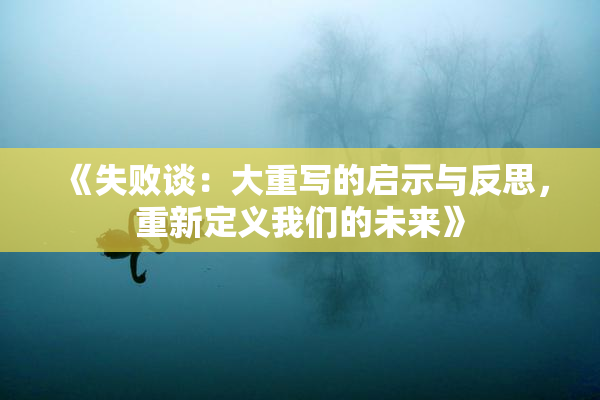 《失败谈：大重写的启示与反思，重新定义我们的未来》