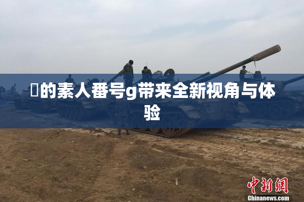 蘭的素人番号g带来全新视角与体验