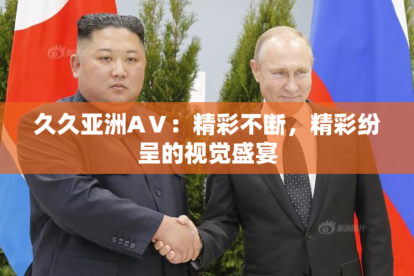 久久亚洲AⅤ：精彩不断，精彩纷呈的视觉盛宴
