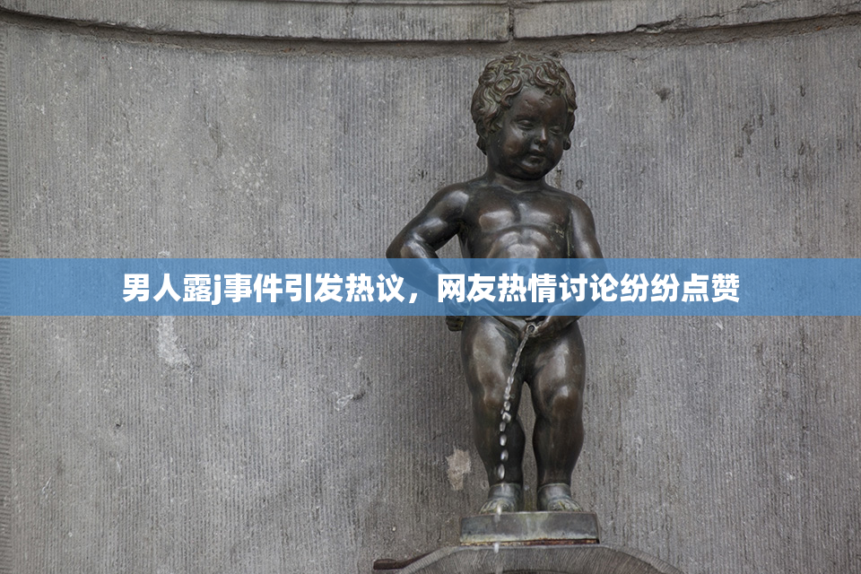 男人露j事件引发热议，网友热情讨论纷纷点赞