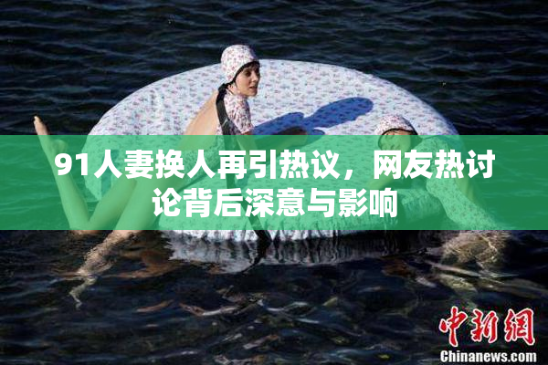 91人妻换人再引热议，网友热讨论背后深意与影响