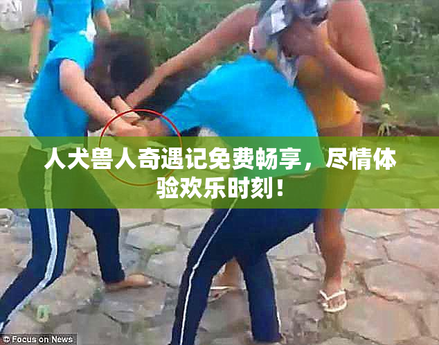 人犬兽人奇遇记免费畅享，尽情体验欢乐时刻！