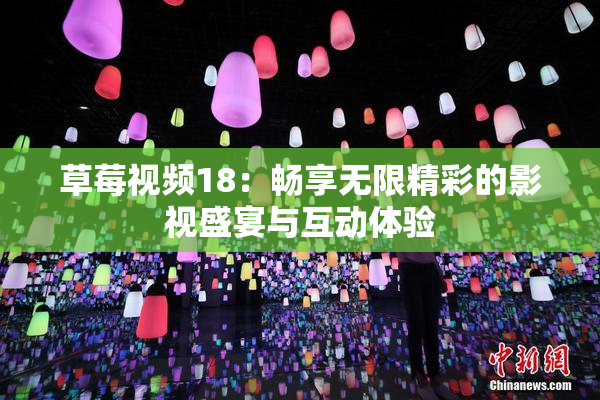 草莓视频18：畅享无限精彩的影视盛宴与互动体验
