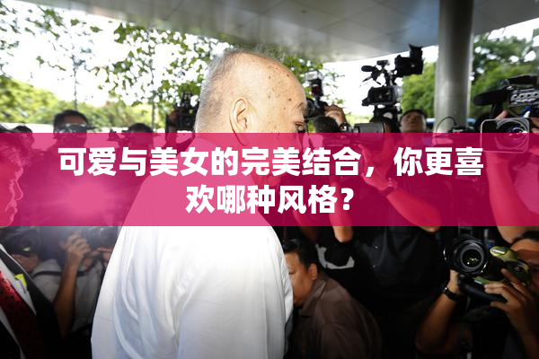 可爱与美女的完美结合，你更喜欢哪种风格？