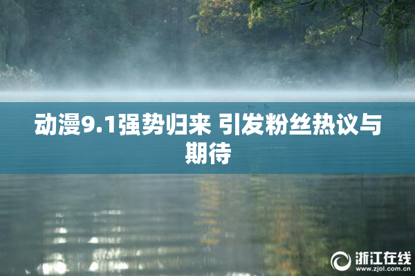 动漫9.1强势归来 引发粉丝热议与期待
