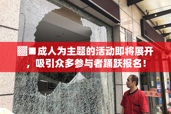 ▓■成人为主题的活动即将展开，吸引众多参与者踊跃报名！