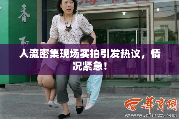 人流密集现场实拍引发热议，情况紧急！