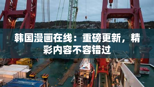 韩国漫画在线：重磅更新，精彩内容不容错过