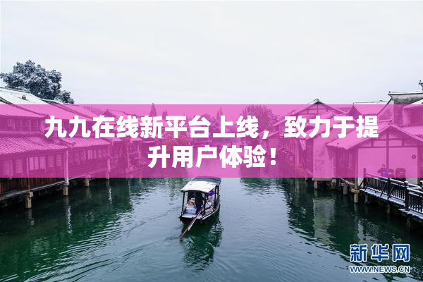 九九在线新平台上线，致力于提升用户体验！