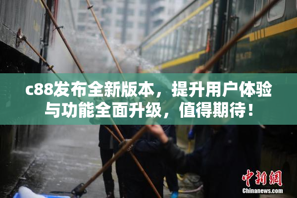 c88发布全新版本，提升用户体验与功能全面升级，值得期待！