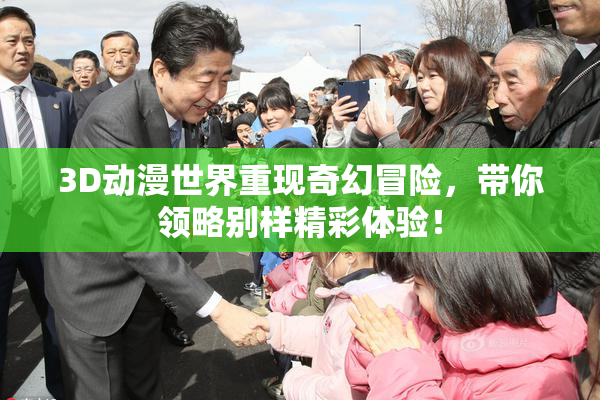 3D动漫世界重现奇幻冒险，带你领略别样精彩体验！