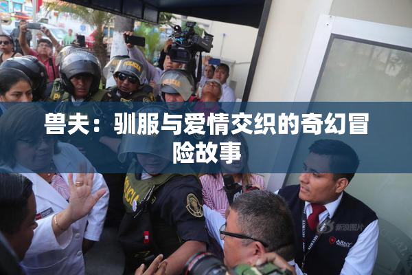兽夫：驯服与爱情交织的奇幻冒险故事