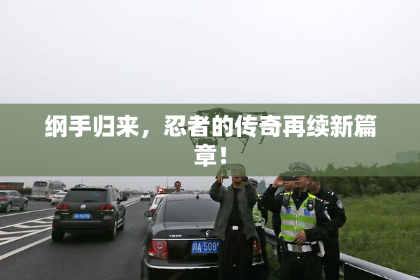纲手归来，忍者的传奇再续新篇章！